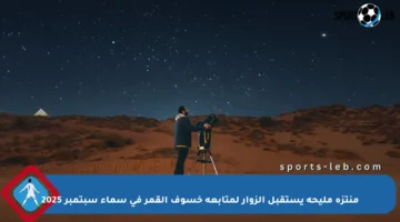 منتزه مليحة يستقبل الزوار لمتابعة خسوف القمر في سماء سبتمبر 2025